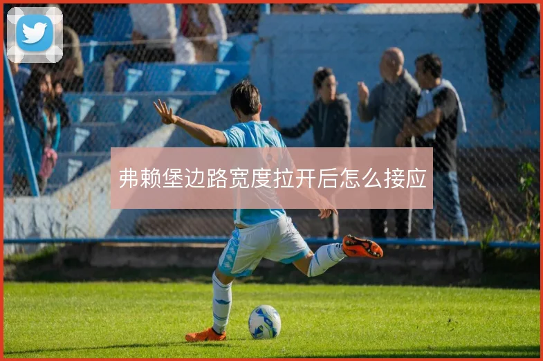 弗赖堡边路宽度拉开后怎么接应