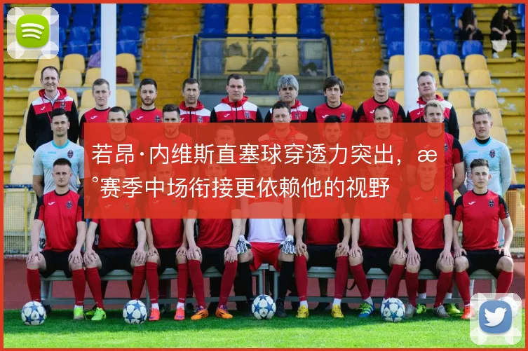 若昂·内维斯直塞球穿透力突出，新赛季中场衔接更依赖他的视野