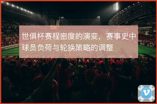 世俱杯赛程密度的演变，赛事史中球员负荷与轮换策略的调整