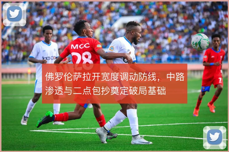 佛罗伦萨拉开宽度调动防线，中路渗透与二点包抄奠定破局基础