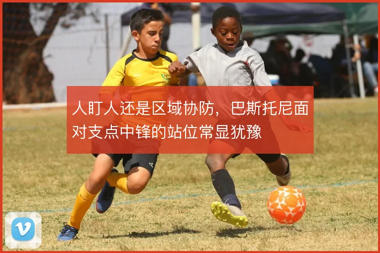 人盯人还是区域协防，巴斯托尼面对支点中锋的站位常显犹豫