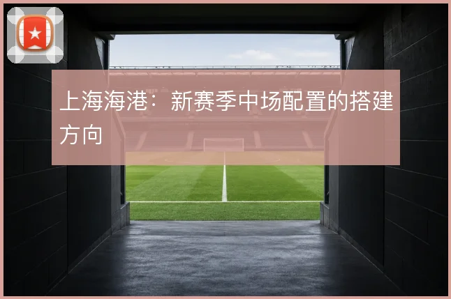 上海海港：新赛季中场配置的搭建方向