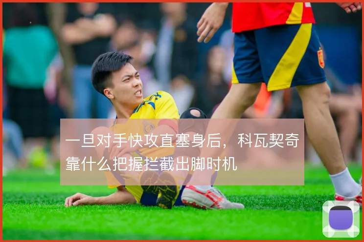 一旦对手快攻直塞身后，科瓦契奇靠什么把握拦截出脚时机