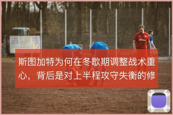 斯图加特为何在冬歇期调整战术重心，背后是对上半程攻守失衡的修正