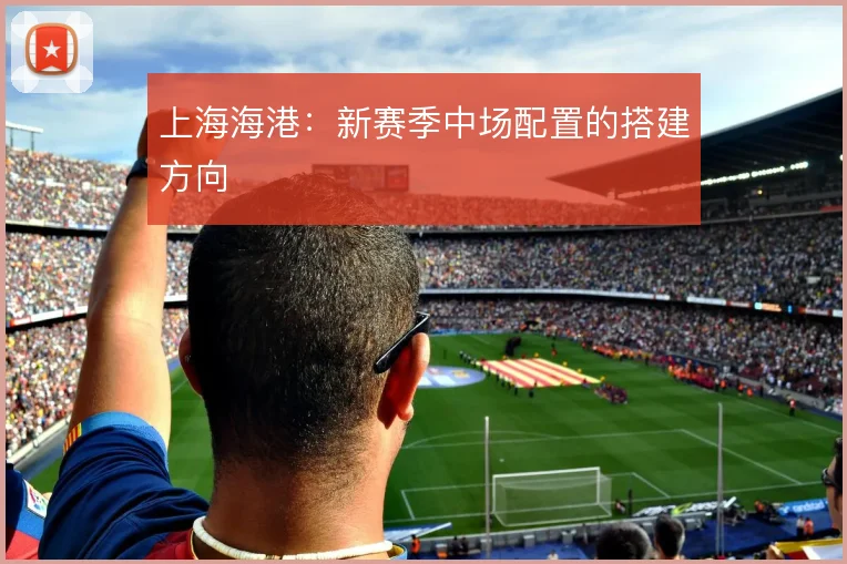 上海海港：新赛季中场配置的搭建方向