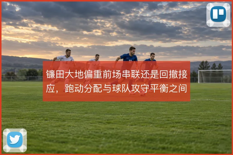镰田大地偏重前场串联还是回撤接应,跑动分配与球队攻守平衡之间