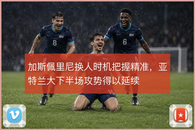 加斯佩里尼换人时机把握精准，亚特兰大下半场攻势得以延续