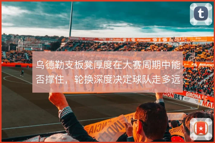 乌德勒支板凳厚度在大赛周期中能否撑住,轮换深度决定球队走多远