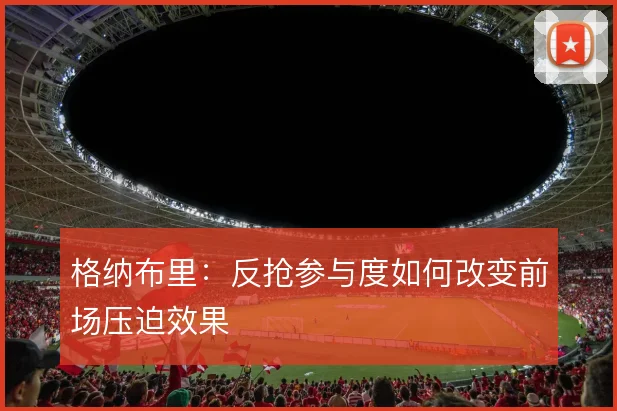 格纳布里：反抢参与度如何改变前场压迫效果