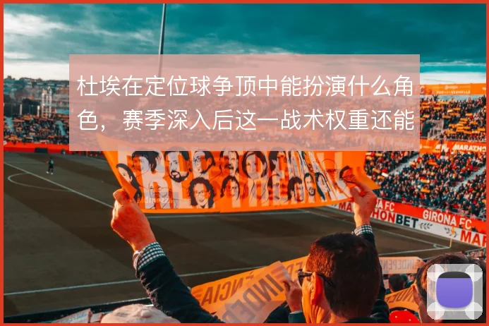 杜埃在定位球争顶中能扮演什么角色，赛季深入后这一战术权重还能到哪一步