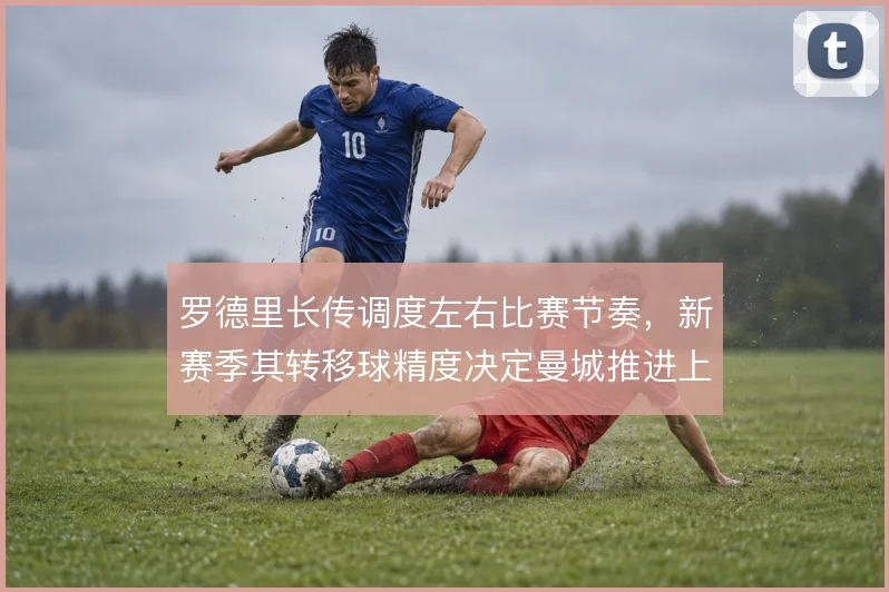 罗德里长传调度左右比赛节奏，新赛季其转移球精度决定曼城推进上限