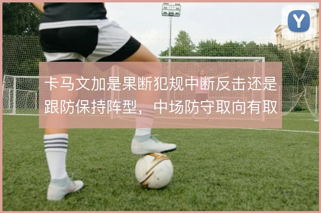 卡马文加是果断犯规中断反击还是跟防保持阵型，中场防守取向有取舍