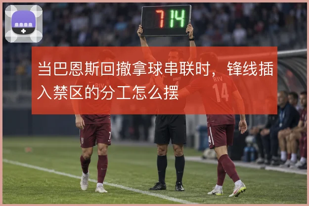 当巴恩斯回撤拿球串联时，锋线插入禁区的分工怎么摆