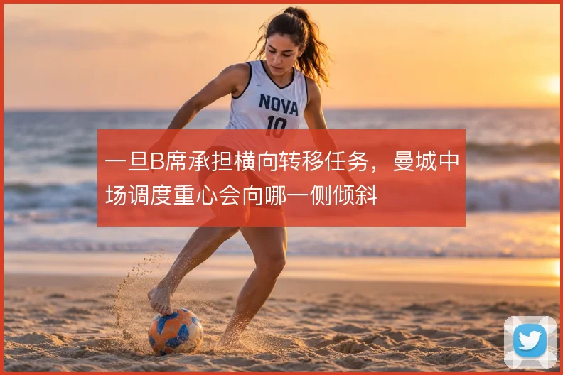 一旦B席承担横向转移任务，曼城中场调度重心会向哪一侧倾斜