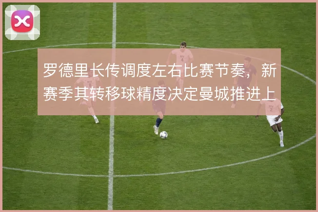 罗德里长传调度左右比赛节奏，新赛季其转移球精度决定曼城推进上限