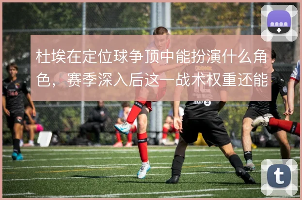 杜埃在定位球争顶中能扮演什么角色，赛季深入后这一战术权重还能到哪一步