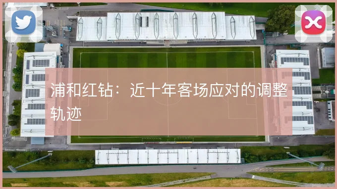 浦和红钻：近十年客场应对的调整轨迹