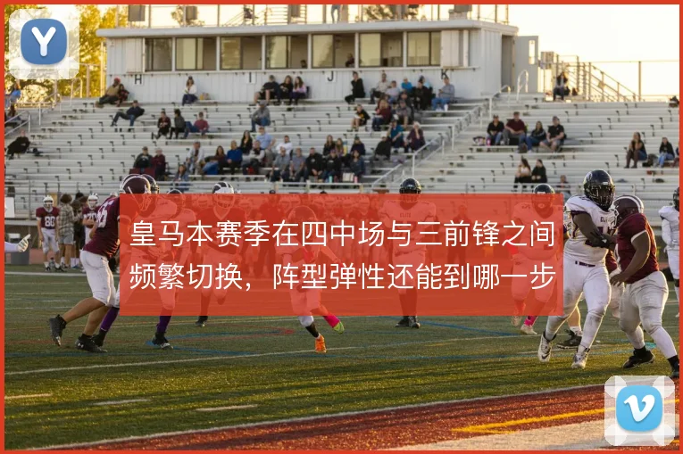 皇马本赛季在四中场与三前锋之间频繁切换,阵型弹性还能到哪一步