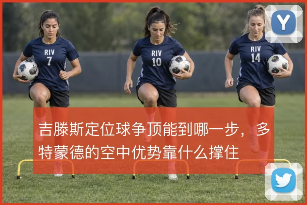 吉滕斯定位球争顶能到哪一步，多特蒙德的空中优势靠什么撑住