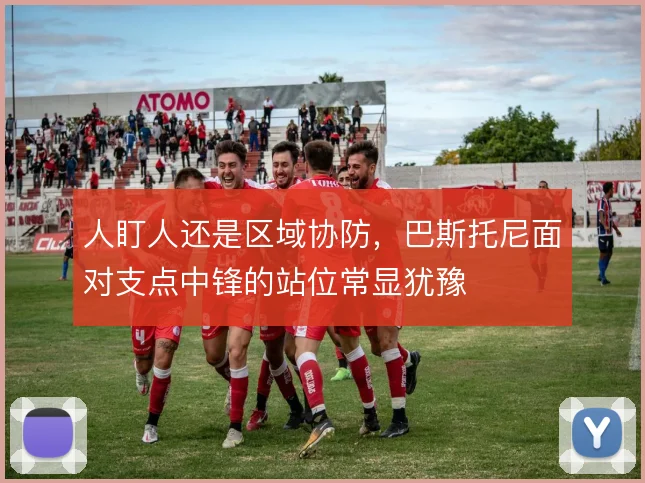人盯人还是区域协防，巴斯托尼面对支点中锋的站位常显犹豫