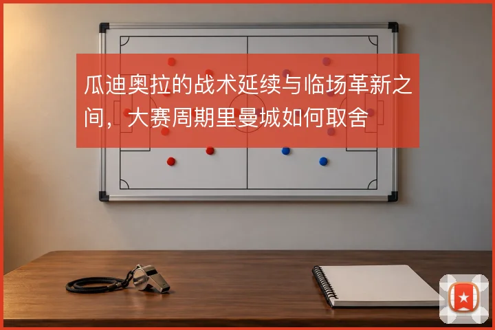 瓜迪奥拉的战术延续与临场革新之间，大赛周期里曼城如何取舍