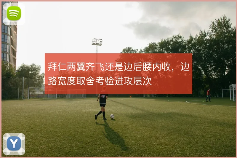 拜仁两翼齐飞还是边后腰内收，边路宽度取舍考验进攻层次