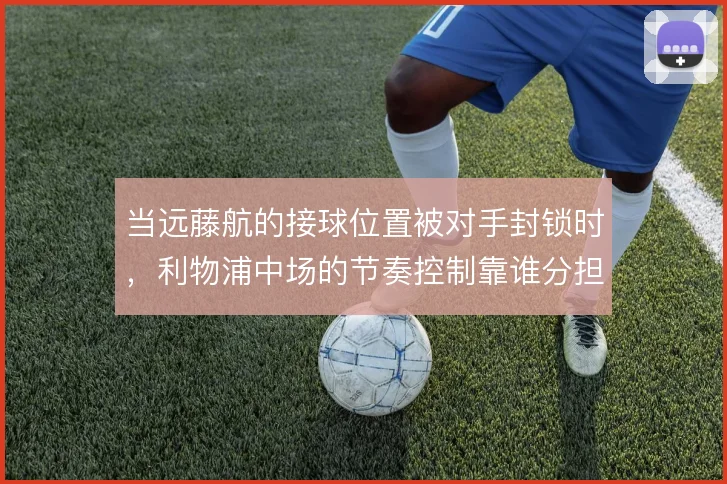 当远藤航的接球位置被对手封锁时,利物浦中场的节奏控制靠谁分担