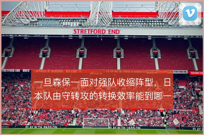 一旦森保一面对强队收缩阵型，日本队由守转攻的转换效率能到哪一步