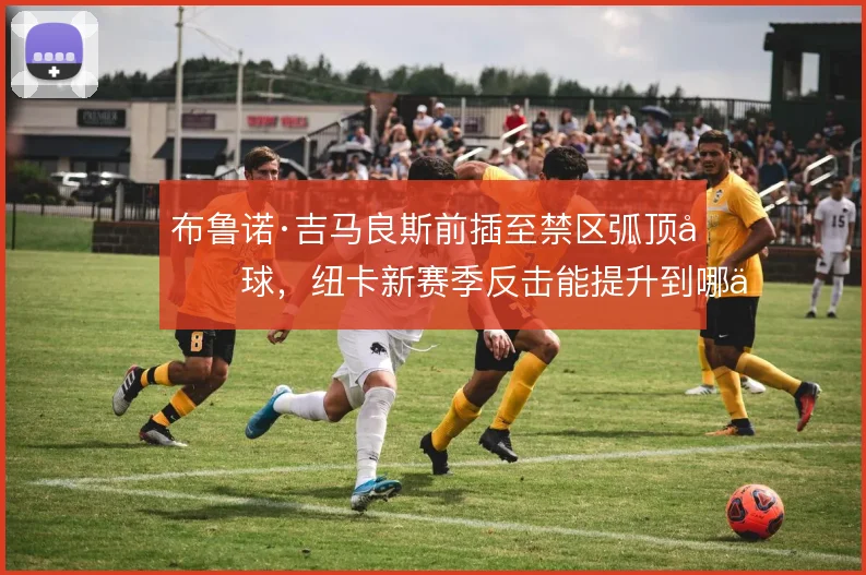 布鲁诺·吉马良斯前插至禁区弧顶分球，纽卡新赛季反击能提升到哪一步