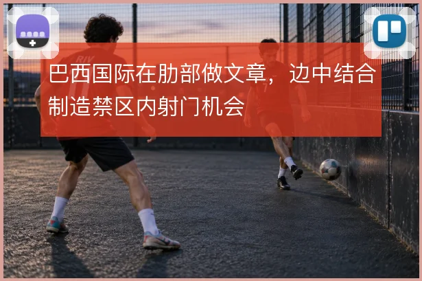 巴西国际在肋部做文章,边中结合制造禁区内射门机会