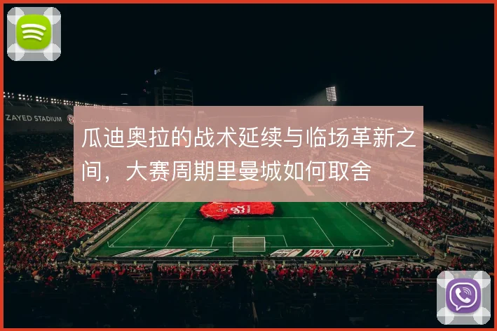 瓜迪奥拉的战术延续与临场革新之间，大赛周期里曼城如何取舍