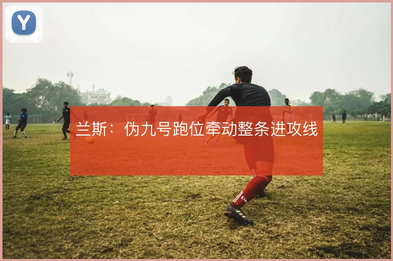 兰斯：伪九号跑位牵动整条进攻线