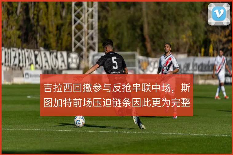 吉拉西回撤参与反抢串联中场，斯图加特前场压迫链条因此更为完整