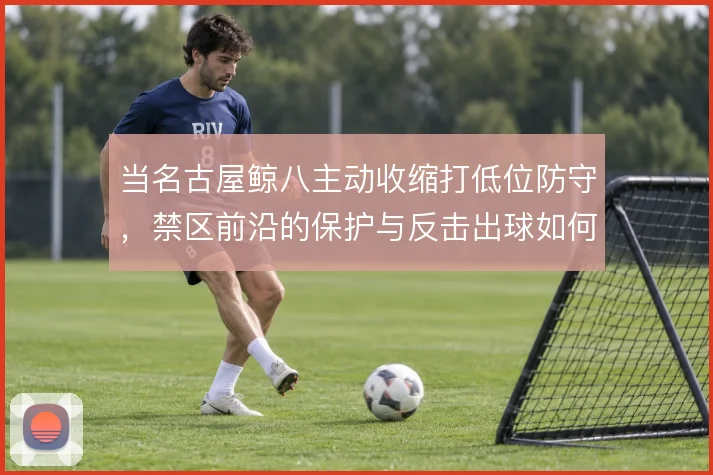 当名古屋鲸八主动收缩打低位防守,禁区前沿的保护与反击出球如何衔接