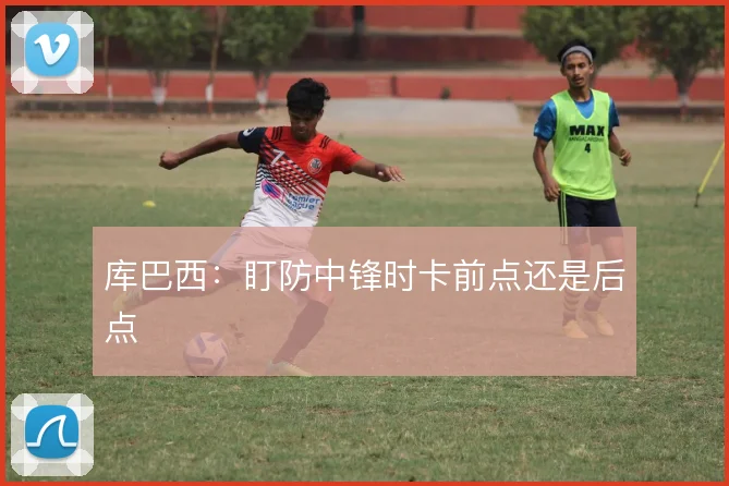 库巴西：盯防中锋时卡前点还是后点