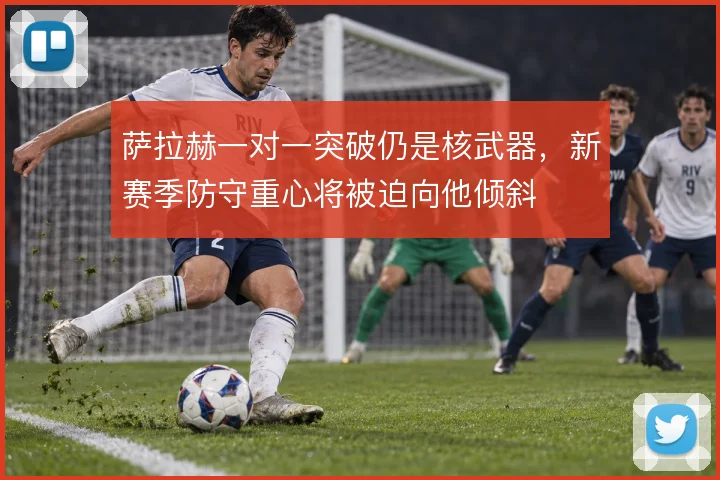 萨拉赫一对一突破仍是核武器，新赛季防守重心将被迫向他倾斜