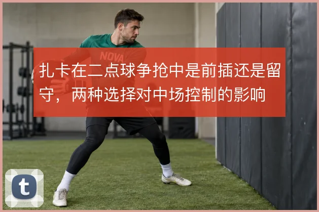 扎卡在二点球争抢中是前插还是留守，两种选择对中场控制的影响