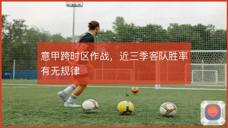 意甲跨时区作战，近三季客队胜率有无规律