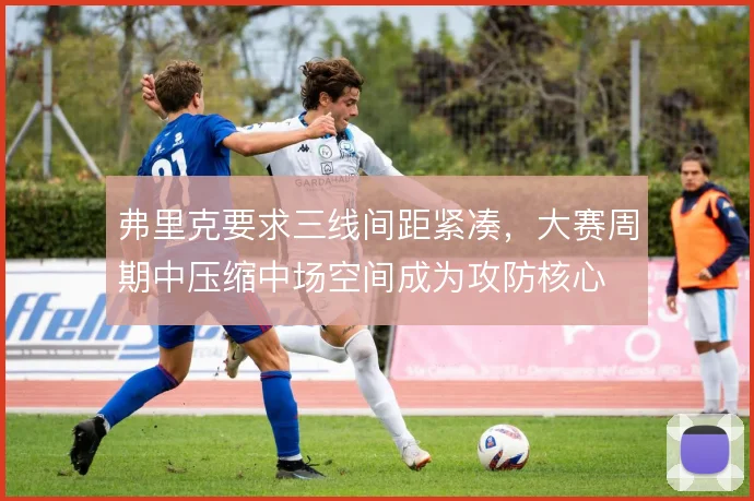弗里克要求三线间距紧凑，大赛周期中压缩中场空间成为攻防核心