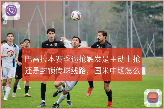 巴雷拉本赛季逼抢触发是主动上抢还是封锁传球线路，国米中场怎么选