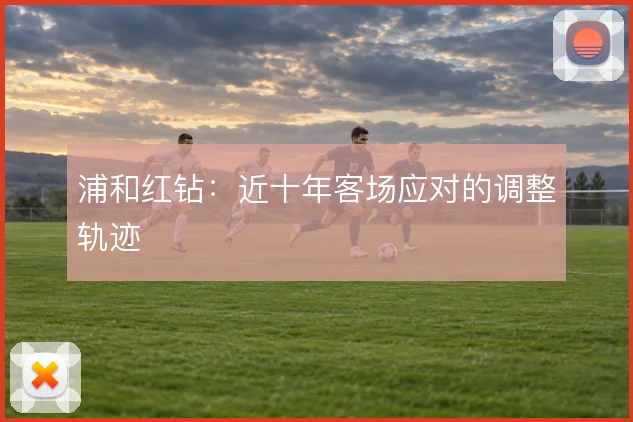 浦和红钻：近十年客场应对的调整轨迹