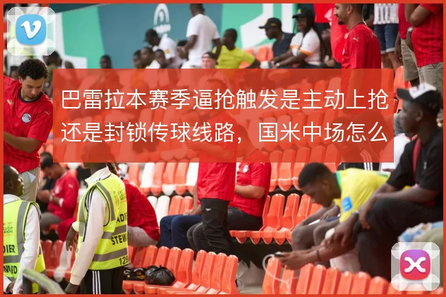巴雷拉本赛季逼抢触发是主动上抢还是封锁传球线路，国米中场怎么选