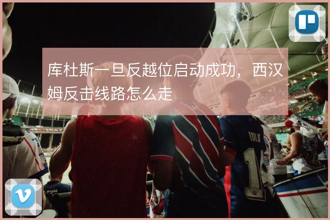 库杜斯一旦反越位启动成功，西汉姆反击线路怎么走