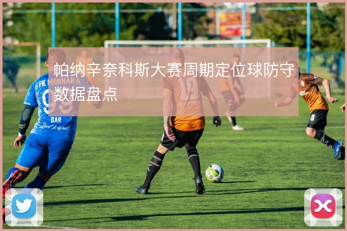 帕纳辛奈科斯大赛周期定位球防守数据盘点