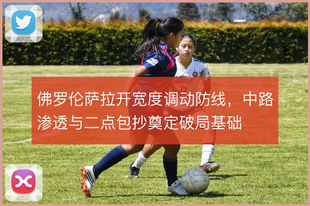 佛罗伦萨拉开宽度调动防线，中路渗透与二点包抄奠定破局基础