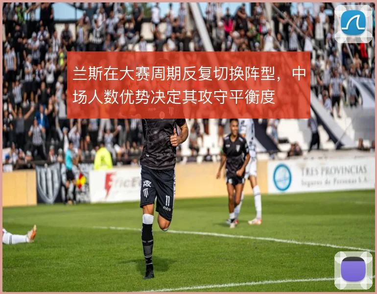 兰斯在大赛周期反复切换阵型,中场人数优势决定其攻守平衡度