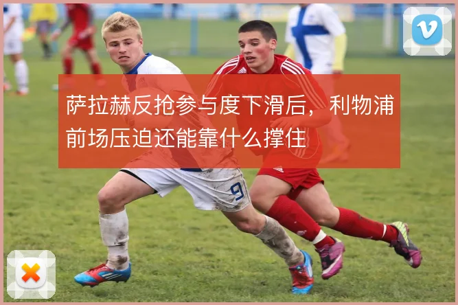 萨拉赫反抢参与度下滑后，利物浦前场压迫还能靠什么撑住