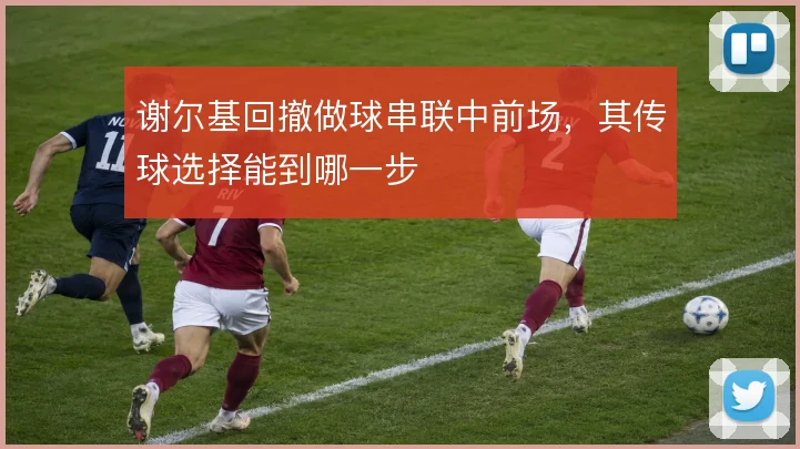 谢尔基回撤做球串联中前场，其传球选择能到哪一步