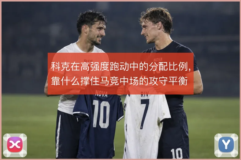 科克在高强度跑动中的分配比例，靠什么撑住马竞中场的攻守平衡