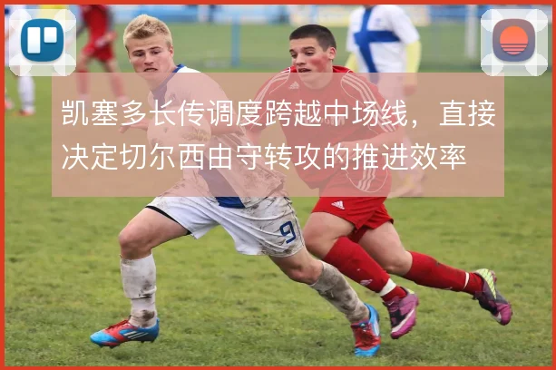 凯塞多长传调度跨越中场线，直接决定切尔西由守转攻的推进效率